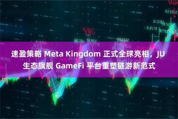 速盈策略 Meta Kingdom 正式全球亮相，JU 生态旗舰 GameFi 平台重塑链游新范式
