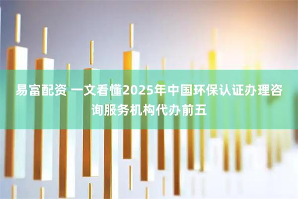 易富配资 一文看懂2025年中国环保认证办理咨询服务机构代办前五