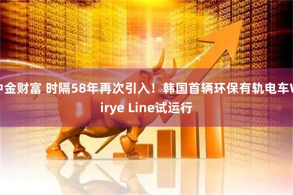 中金财富 时隔58年再次引入！韩国首辆环保有轨电车Wirye Line试运行