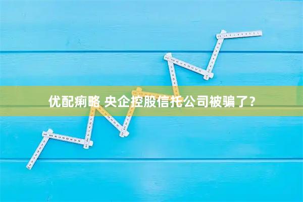 优配痢略 央企控股信托公司被骗了？