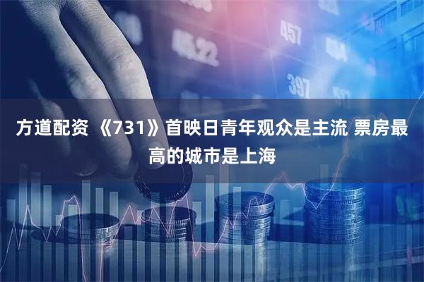 方道配资 《731》首映日青年观众是主流 票房最高的城市是上海