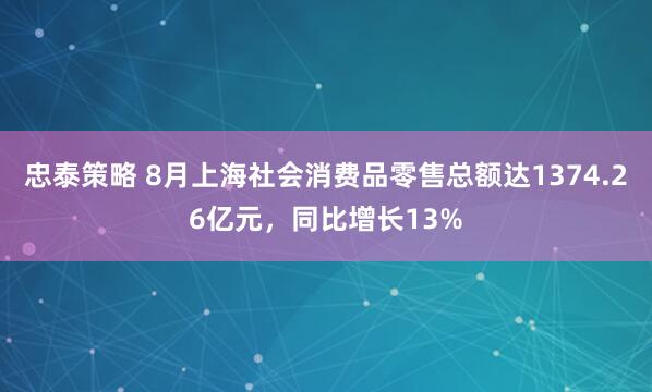 忠泰策略 8月上海社会消费品零售总额达1374.26亿元，同比增长13%