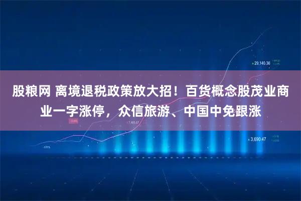 股粮网 离境退税政策放大招！百货概念股茂业商业一字涨停，众信旅游、中国中免跟涨