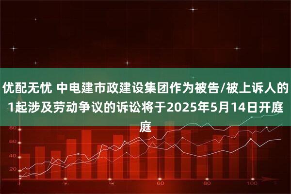 优配无忧 中电建市政建设集团作为被告/被上诉人的1起涉及劳动争议的诉讼将于2025年5月14日开庭