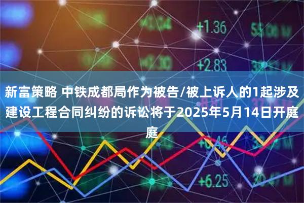 新富策略 中铁成都局作为被告/被上诉人的1起涉及建设工程合同纠纷的诉讼将于2025年5月14日开庭