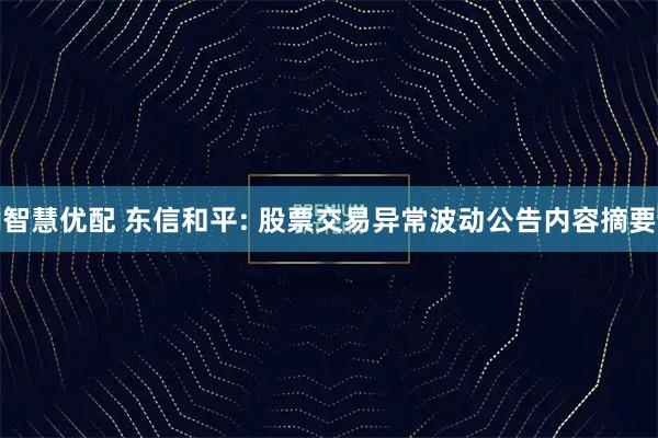 智慧优配 东信和平: 股票交易异常波动公告内容摘要