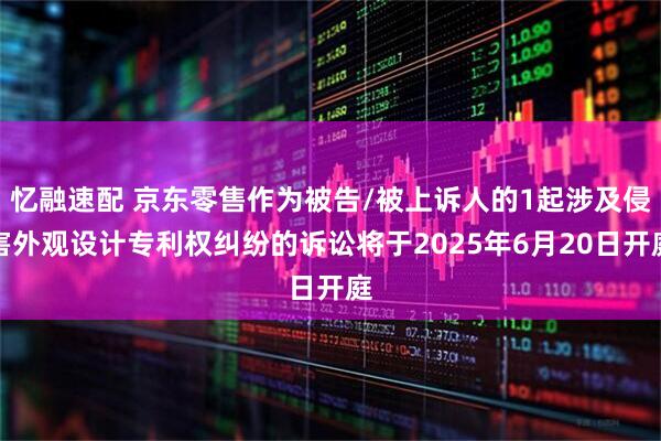 忆融速配 京东零售作为被告/被上诉人的1起涉及侵害外观设计专利权纠纷的诉讼将于2025年6月20日开庭