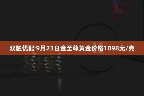 双融优配 9月23日金至尊黄金价格1098元/克