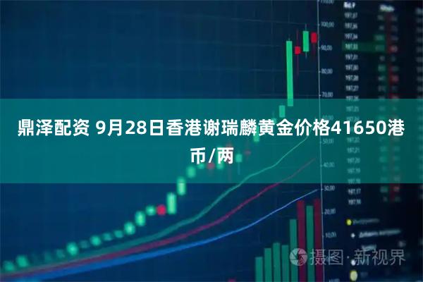 鼎泽配资 9月28日香港谢瑞麟黄金价格41650港币/两
