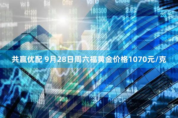 共赢优配 9月28日周六福黄金价格1070元/克
