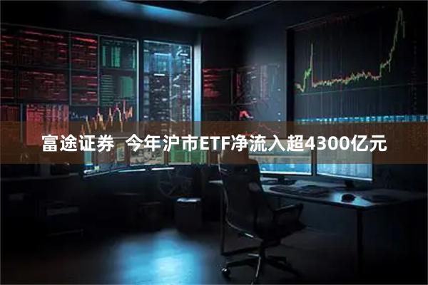 富途证券  今年沪市ETF净流入超4300亿元