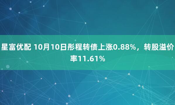 星富优配 10月10日彤程转债上涨0.88%，转股溢价率11.61%