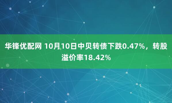 华锋优配网 10月10日中贝转债下跌0.47%，转股溢价率18.42%