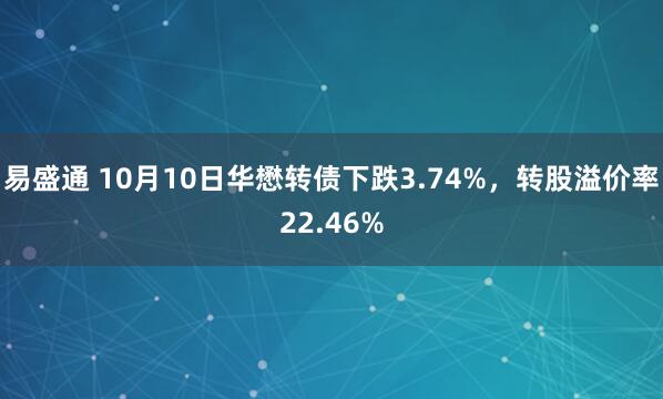 易盛通 10月10日华懋转债下跌3.74%，转股溢价率22.46%