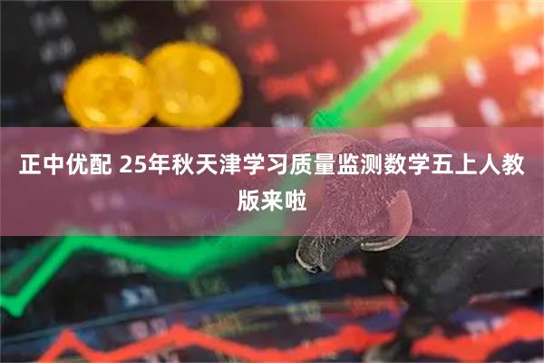 正中优配 25年秋天津学习质量监测数学五上人教版来啦