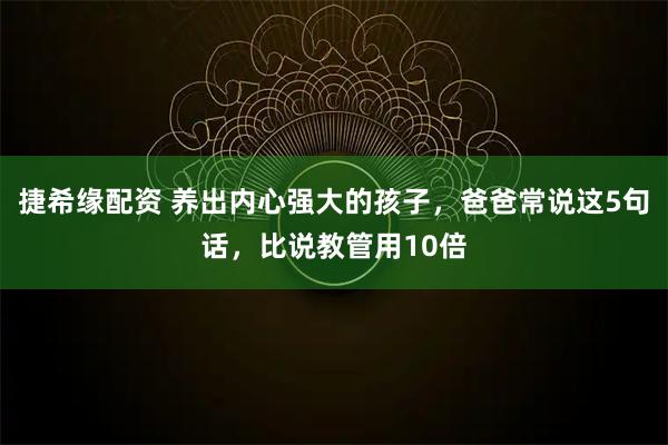 捷希缘配资 养出内心强大的孩子，爸爸常说这5句话，比说教管用10倍