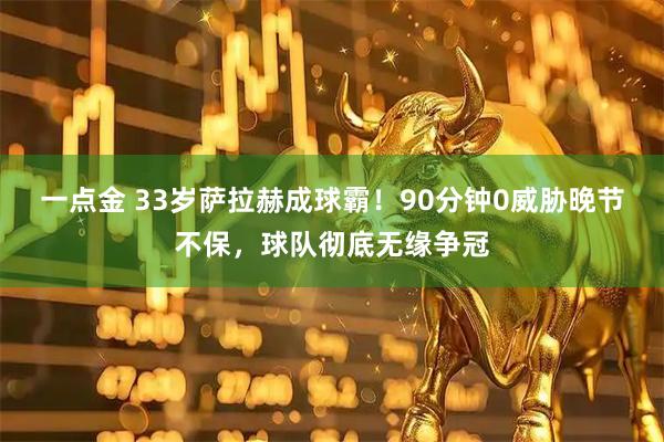 一点金 33岁萨拉赫成球霸！90分钟0威胁晚节不保，球队彻底无缘争冠