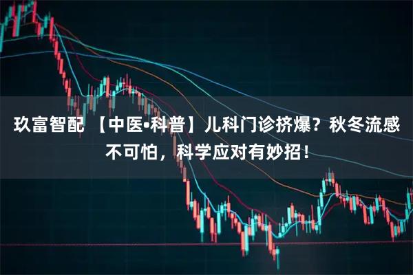 玖富智配 【中医•科普】儿科门诊挤爆?秋冬流感不可怕,科学应对有妙招!
