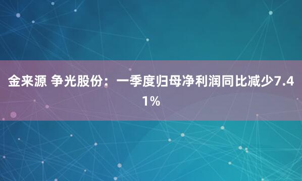 金来源 争光股份：一季度归母净利润同比减少7.41%