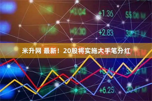 米升网 最新！20股将实施大手笔分红