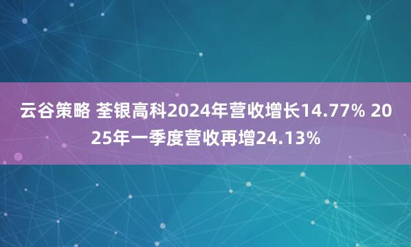 云谷策略 荃银高科2024年营收增长14.77% 2025年一季度营收再增24.13%