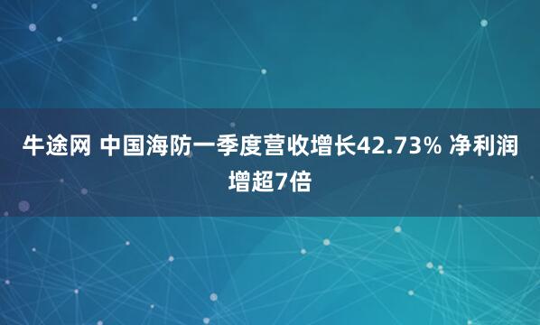 牛途网 中国海防一季度营收增长42.73% 净利润增超7倍