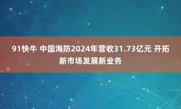 91快牛 中国海防2024年营收31.73亿元 开拓新市场发展新业务