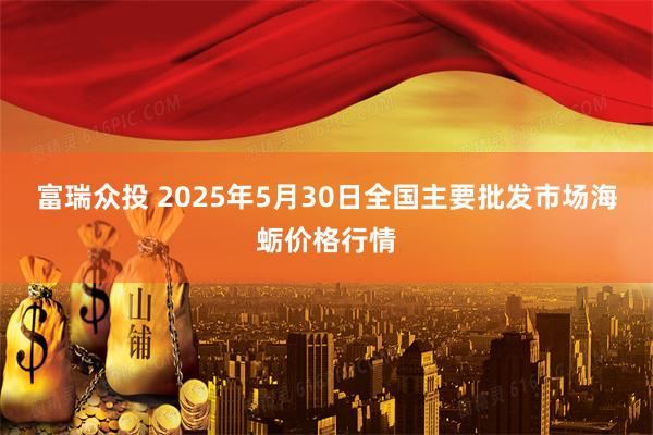 富瑞众投 2025年5月30日全国主要批发市场海蛎价格行情
