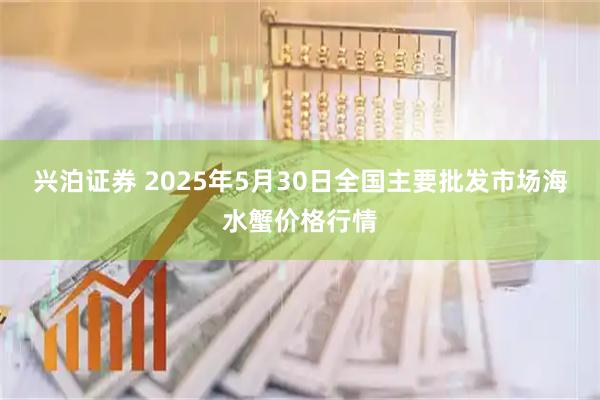 兴泊证券 2025年5月30日全国主要批发市场海水蟹价格行情