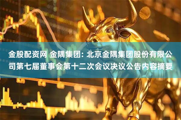 金股配资网 金隅集团: 北京金隅集团股份有限公司第七届董事会第十二次会议决议公告内容摘要