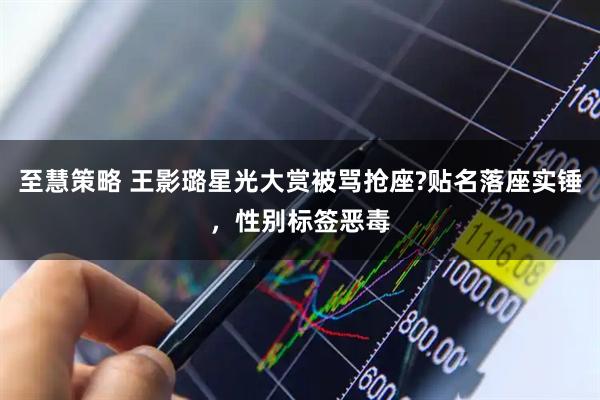 至慧策略 王影璐星光大赏被骂抢座?贴名落座实锤，性别标签恶毒
