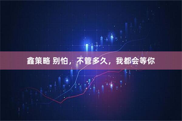 鑫策略 别怕,不管多久,我都会等你