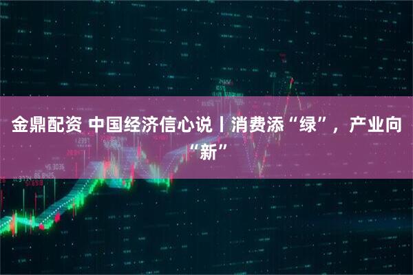 金鼎配资 中国经济信心说丨消费添“绿”，产业向“新”