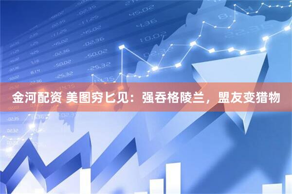 金河配资 美图穷匕见：强吞格陵兰，盟友变猎物