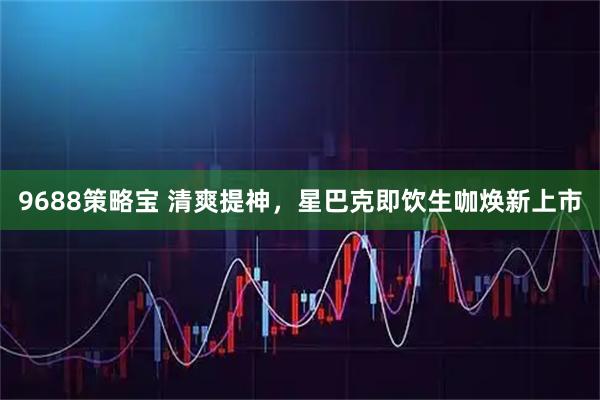 9688策略宝 清爽提神，星巴克即饮生咖焕新上市