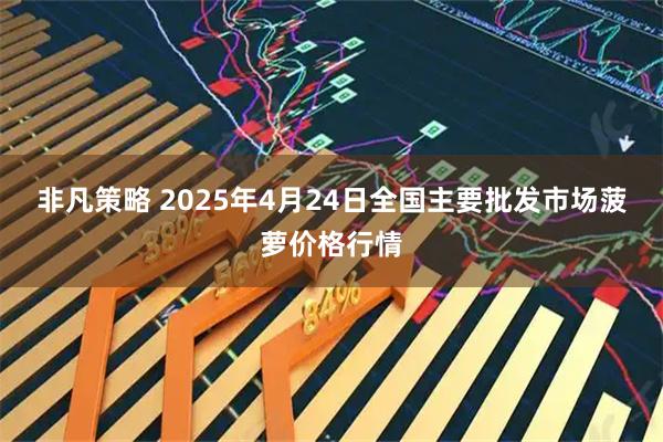 非凡策略 2025年4月24日全国主要批发市场菠萝价格行情