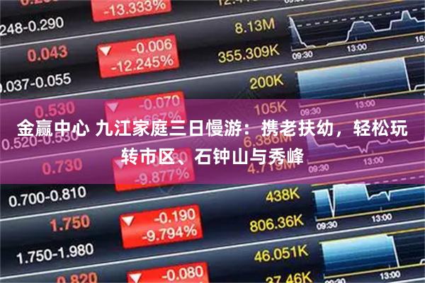 金赢中心 九江家庭三日慢游：携老扶幼，轻松玩转市区、石钟山与秀峰