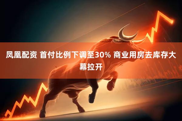 凤凰配资 首付比例下调至30% 商业用房去库存大幕拉开