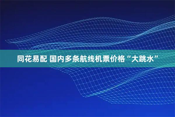 同花易配 国内多条航线机票价格“大跳水”