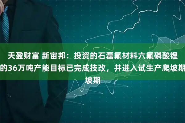 天盈财富 新宙邦：投资的石磊氟材料六氟磷酸锂的36万吨产能目标已完成技改，并进入试生产爬坡期