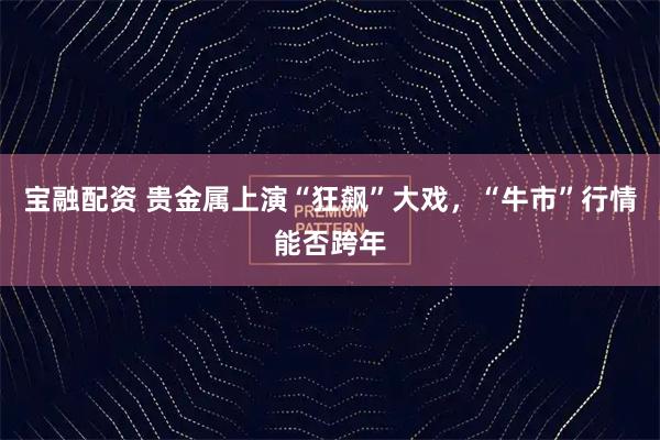 宝融配资 贵金属上演“狂飙”大戏，“牛市”行情能否跨年