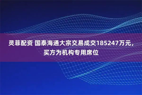 灵菲配资 国泰海通大宗交易成交185247万元，买方为机构专用席位