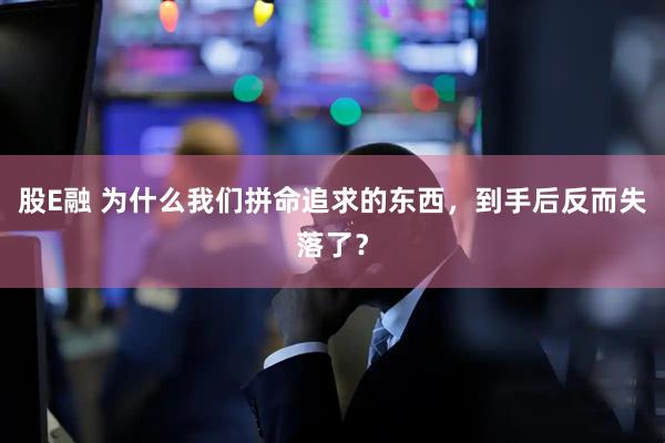 股E融 为什么我们拼命追求的东西，到手后反而失落了？