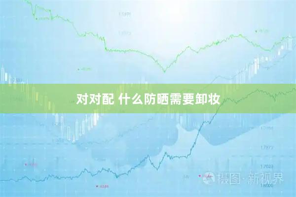 对对配 什么防晒需要卸妆