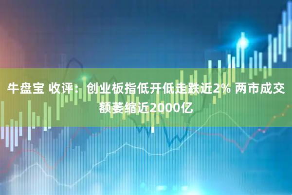 牛盘宝 收评：创业板指低开低走跌近2% 两市成交额萎缩近2000亿