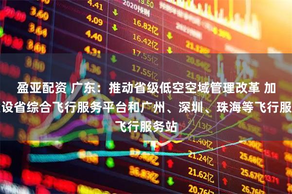 盈亚配资 广东：推动省级低空空域管理改革 加快建设省综合飞行服务平台和广州、深圳、珠海等飞行服务站
