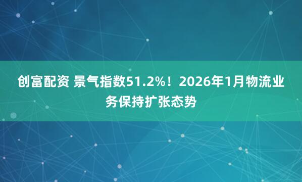 创富配资 景气指数51.2%！2026年1月物流业务保持扩张态势