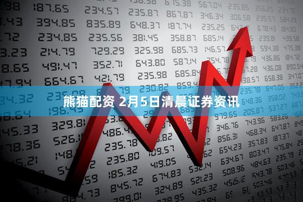 熊猫配资 2月5日清晨证券资讯